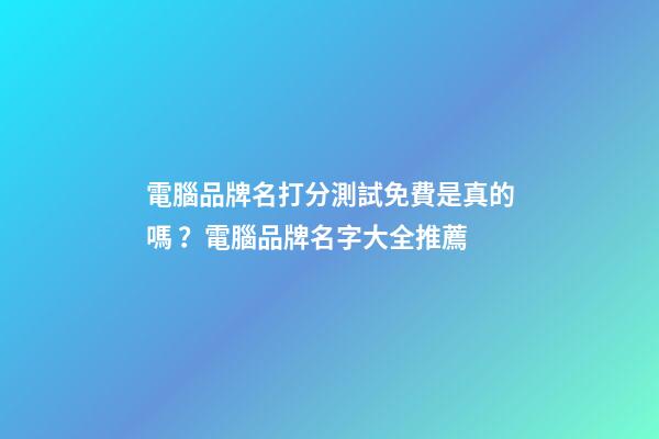 電腦品牌名打分測試免費是真的嗎？電腦品牌名字大全推薦